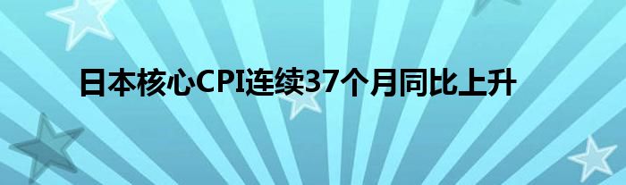 日本核心CPI连续37个月同比上升