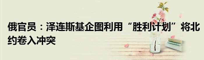 俄官员:泽连斯基企图利用“胜利计划”将北约卷入冲突