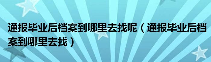 通报毕业后档案到哪里去找呢(通报毕业后档案到哪里去找)