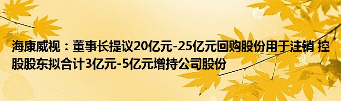海康威视:董事长提议20亿元-25亿元回购股份用于注销 控股股东拟合计3亿元-5亿元增持公司股份