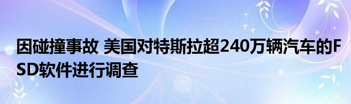 因碰撞事故 美国对特斯拉超240万辆汽车的FSD软件进行调查