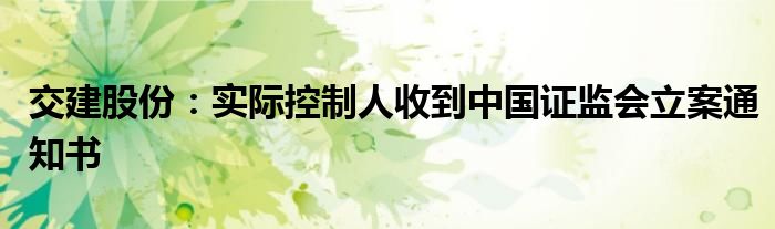 交建股份:实际控制人收到中国证监会立案通知书