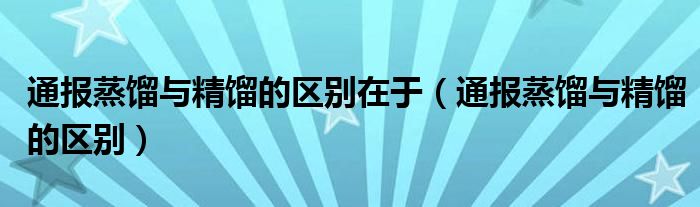 通报蒸馏与精馏的区别在于(通报蒸馏与精馏的区别)