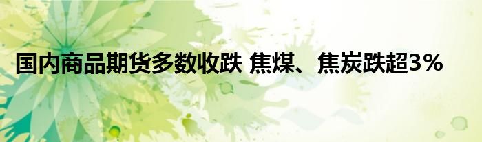 国内商品期货多数收跌 焦煤、焦炭跌超3%