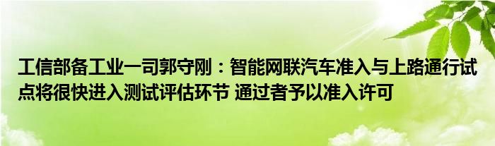 工信部备工业一司郭守刚:智能网联汽车准入与上路通行试点将很快进入测试评估环节 通过者予以准入许可