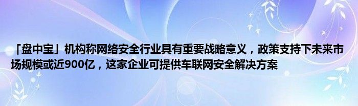 「盘中宝」机构称网络安全行业具有重要战略意义,政策支持下未来市场规模或近900亿,这家企业可提供车联网安全解决方案