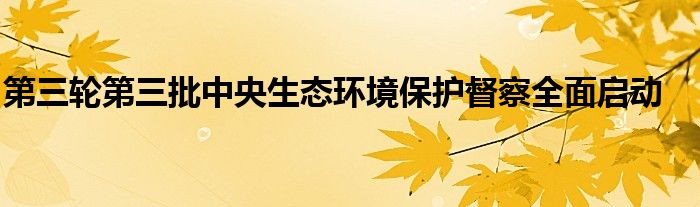第三轮第三批中央生态环境保护督察全面启动