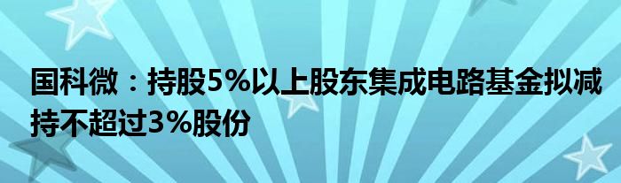 国科微:持股5%以上股东集成电路基金拟减持不超过3%股份