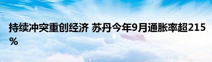 持续冲突重创经济 苏丹今年9月通胀率超215%