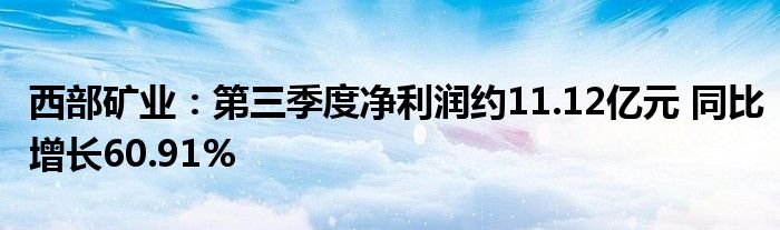 西部矿业:第三季度净利润约11.12亿元 同比增长60.91%