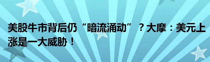 美股牛市背后仍“暗流涌动”?大摩:美元上涨是一大威胁!