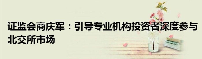 证监会商庆军:引导专业机构投资者深度参与北交所市场
