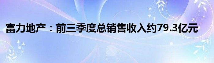 富力地产:前三季度总销售收入约79.3亿元