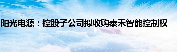 阳光电源:控股子公司拟收购泰禾智能控制权
