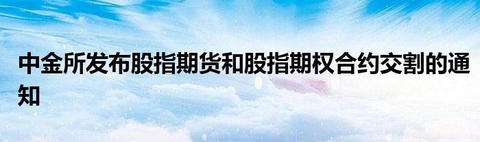 中金所发布股指期货和股指期权合约交割的通知
