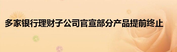 多家银行理财子公司官宣部分产品提前终止