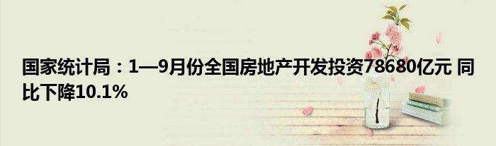 国家统计局:1—9月份全国房地产开发投资78680亿元 同比下降10.1%