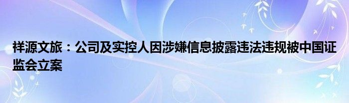 祥源文旅:公司及实控人因涉嫌信息披露违法违规被中国证监会立案