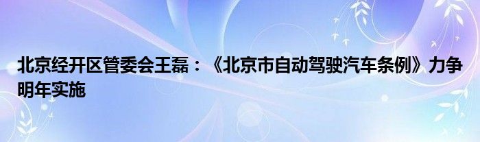 北京经开区管委会王磊:《北京市自动驾驶汽车条例》力争明年实施