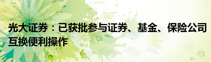 光大证券:已获批参与证券、基金、保险公司互换便利操作