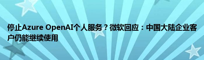 停止Azure OpenAI个人服务?微软回应:中国大陆企业客户仍能继续使用