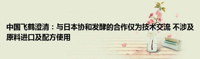 中国飞鹤澄清:与日本协和发酵的合作仅为技术交流 不涉及原料进口及配方使用