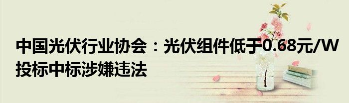中国光伏行业协会:光伏组件低于0.68元/W投标中标涉嫌违法