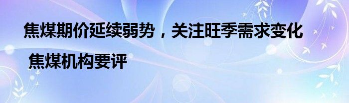 焦煤期价延续弱势,关注旺季需求变化 | 焦煤机构要评
