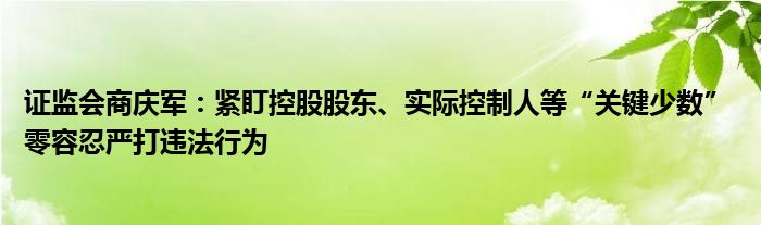 证监会商庆军:紧盯控股股东、实际控制人等“关键少数” 零容忍严打违法行为