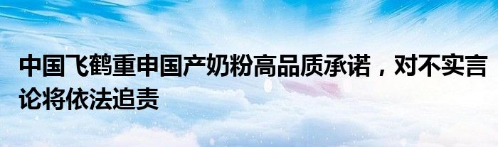 中国飞鹤重申国产奶粉高品质承诺,对不实言论将依法追责