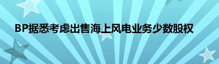 BP据悉考虑出售海上风电业务少数股权