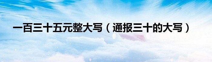 一百三十五元整大写(通报三十的大写)