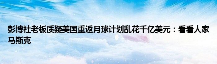 彭博社老板质疑美国重返月球计划乱花千亿美元:看看人家马斯克