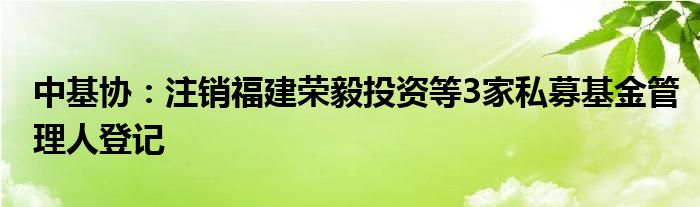 中基协:注销福建荣毅投资等3家私募基金管理人登记