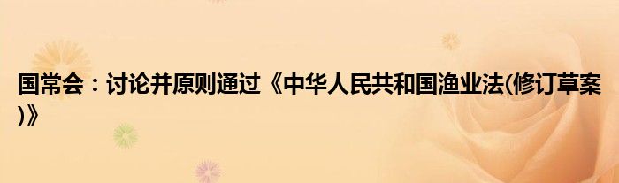国常会:讨论并原则通过《中华人民共和国渔业法(修订草案)》