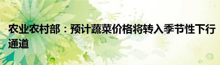 农业农村部:预计蔬菜价格将转入季节性下行通道