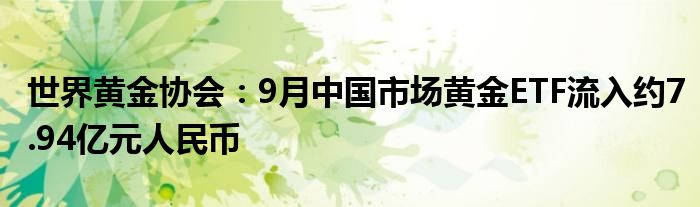 世界黄金协会:9月中国市场黄金ETF流入约7.94亿元人民币