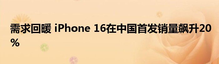 需求回暖 iPhone 16在中国首发销量飙升20%
