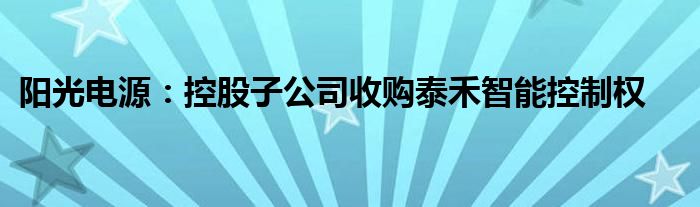 阳光电源:控股子公司收购泰禾智能控制权