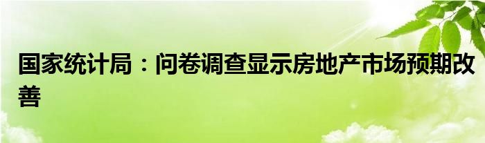 国家统计局:问卷调查显示房地产市场预期改善