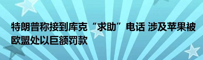特朗普称接到库克“求助”电话 涉及苹果被欧盟处以巨额罚款