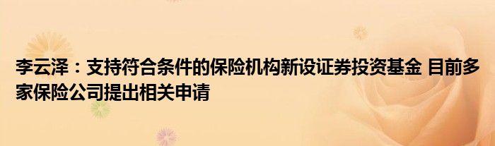 李云泽:支持符合条件的保险机构新设证券投资基金 目前多家保险公司提出相关申请