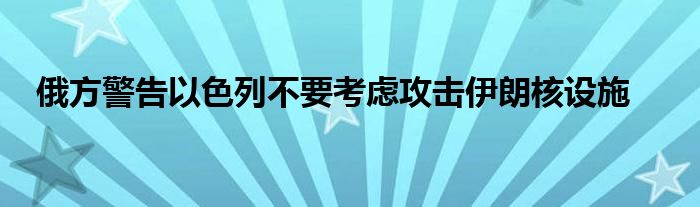 俄方警告以色列不要考虑攻击伊朗核设施