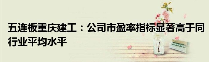 五连板重庆建工:公司市盈率指标显著高于同行业平均水平