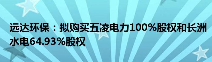 远达环保:拟购买五凌电力100%股权和长洲水电64.93%股权