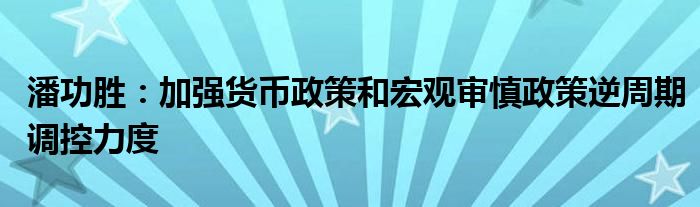 潘功胜:加强货币政策和宏观审慎政策逆周期调控力度