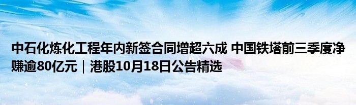 中石化炼化工程年内新签合同增超六成 中国铁塔前三季度净赚逾80亿元|港股10月18日公告精选