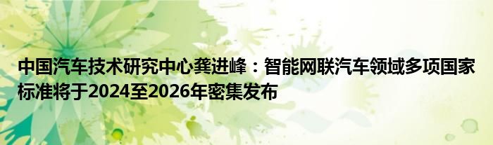 中国汽车技术研究中心龚进峰:智能网联汽车领域多项国家标准将于2024至2026年密集发布