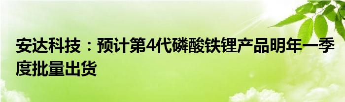 安达科技:预计第4代磷酸铁锂产品明年一季度批量出货