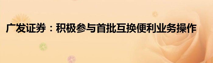 广发证券:积极参与首批互换便利业务操作